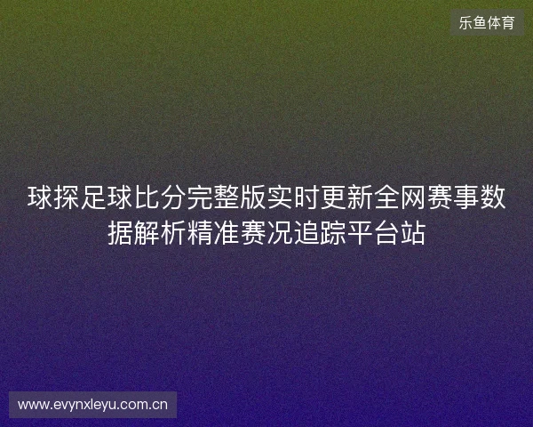球探足球比分完整版实时更新全网赛事数据解析精准赛况追踪平台站